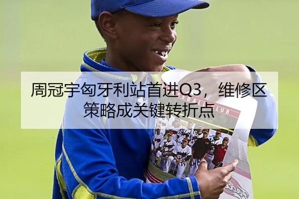 周冠宇匈牙利站首进Q3，维修区策略成关键转折点