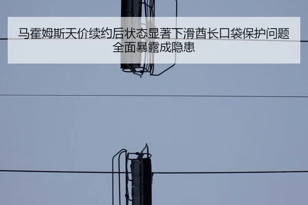 马霍姆斯天价续约后状态显著下滑酋长口袋保护问题全面暴露成隐患