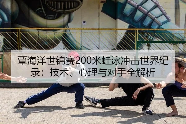 覃海洋世锦赛200米蛙泳冲击世界纪录：技术、心理与对手全解析