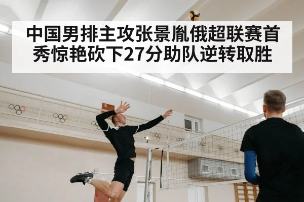 中国男排主攻张景胤俄超联赛首秀惊艳砍下27分助队逆转取胜