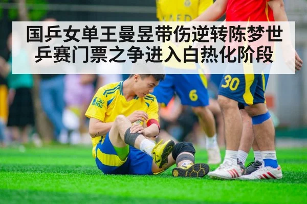 国乒女单王曼昱带伤逆转陈梦世乒赛门票之争进入白热化阶段