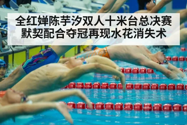 全红婵陈芋汐双人十米台总决赛默契配合夺冠再现水花消失术