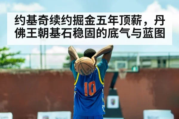约基奇续约掘金五年顶薪，丹佛王朝基石稳固的底气与蓝图