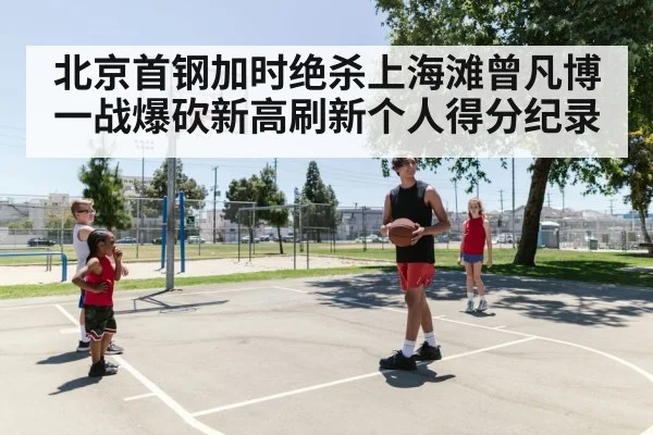 北京首钢加时绝杀上海滩曾凡博一战爆砍新高刷新个人得分纪录