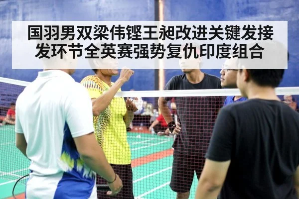 国羽男双梁伟铿王昶改进关键发接发环节全英赛强势复仇印度组合