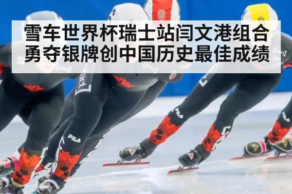 雪车世界杯瑞士站闫文港组合勇夺银牌创中国历史最佳成绩
